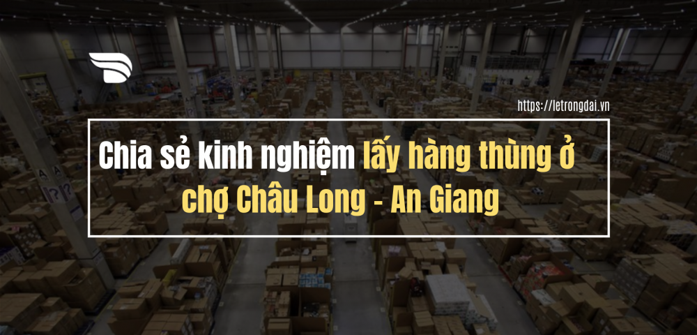 Chia Sẻ Kinh Nghiệm Lấy Hàng Thùng Chợ Châu Long – An Giang 1