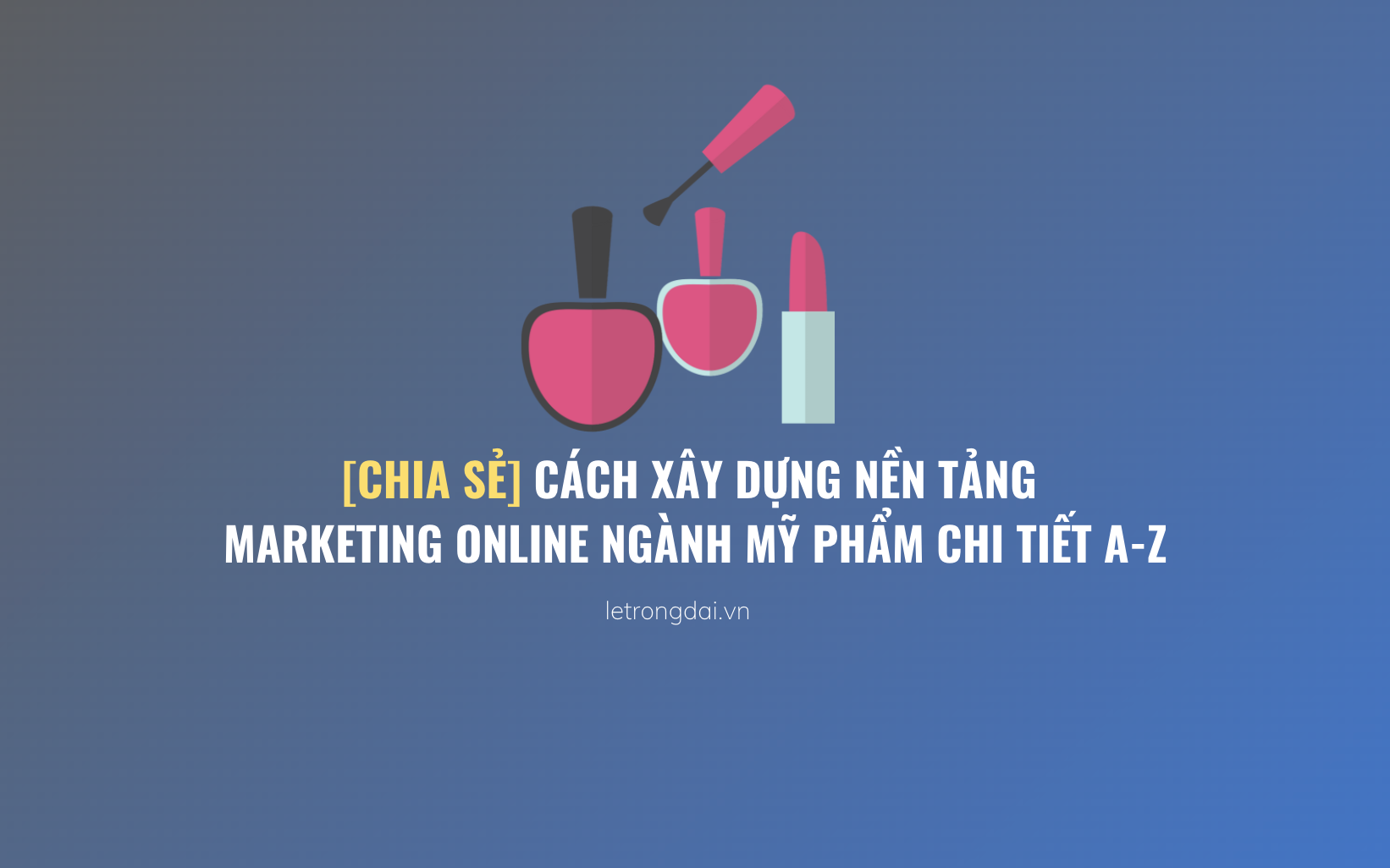 Cách Xây Dựng Nền Tảng Marketing Online Ngành Mỹ Phẩm Chi Tiết 9