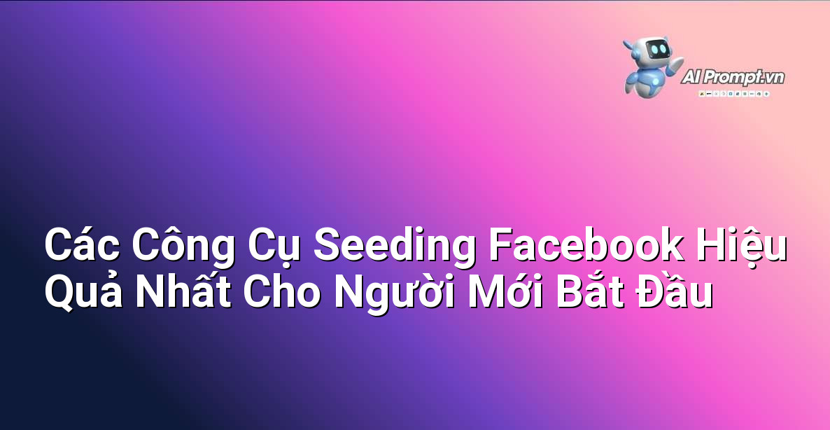 Các Công Cụ Seeding Facebook Hiệu Quả Nhất Cho Người Mới Bắt Đầu