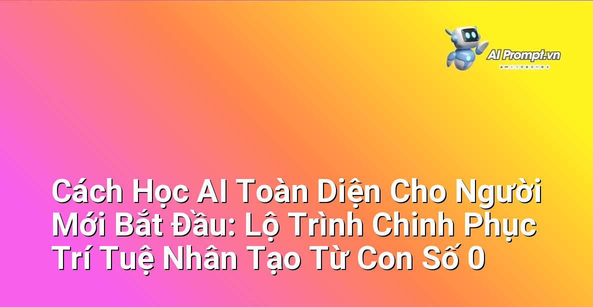 Cách Học AI Toàn Diện Cho Người Mới Bắt Đầu: Lộ Trình Chinh Phục Trí Tuệ Nhân Tạo Từ Con Số 0 1 Cách Học AI Toàn Diện Cho Người Mới Bắt Đầu: Lộ Trình Chinh Phục Trí Tuệ Nhân Tạo Từ Con Số 0 1