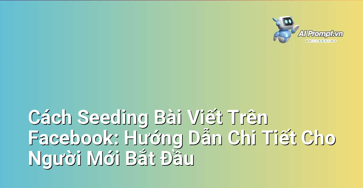 Cách Seeding Bài Viết Trên Facebook: Hướng Dẫn Chi Tiết Cho Người Mới Bắt Đầu
