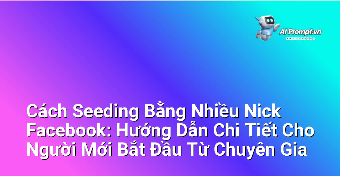 Cách Seeding Bằng Nhiều Nick Facebook: Hướng Dẫn Chi Tiết Cho Người Mới Bắt Đầu Từ Chuyên Gia