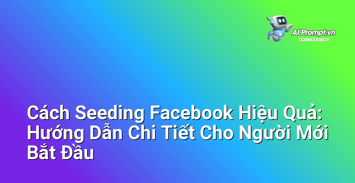 Cách Seeding Facebook Hiệu Quả: Hướng Dẫn Chi Tiết Cho Người Mới Bắt Đầu
