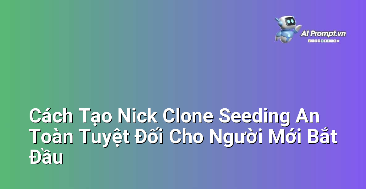 Cách Tạo Nick Clone Seeding An Toàn Tuyệt Đối Cho Người Mới Bắt Đầu