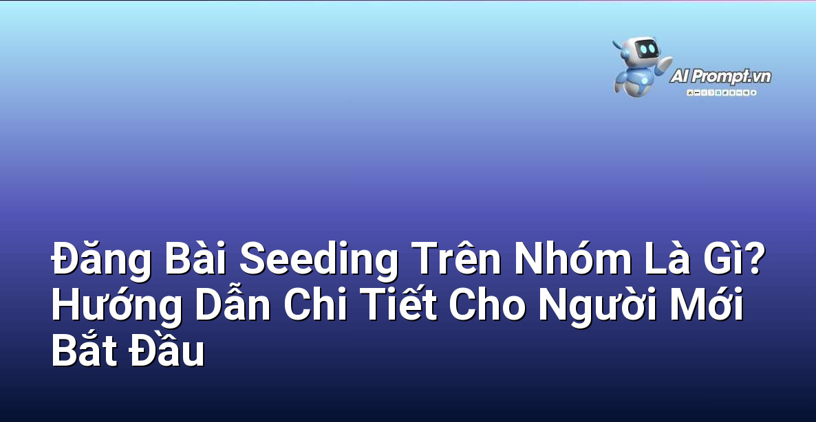 Đăng Bài Seeding Trên Nhóm Là Gì? Hướng Dẫn Chi Tiết Cho Người Mới Bắt Đầu