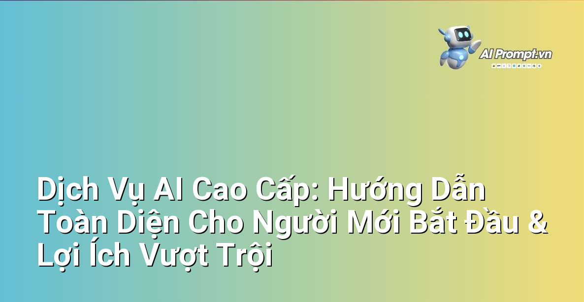 Dịch Vụ AI Cao Cấp: Hướng Dẫn Toàn Diện Cho Người Mới Bắt Đầu & Lợi Ích Vượt Trội 1 Dịch Vụ AI Cao Cấp: Hướng Dẫn Toàn Diện Cho Người Mới Bắt Đầu & Lợi Ích Vượt Trội 1
