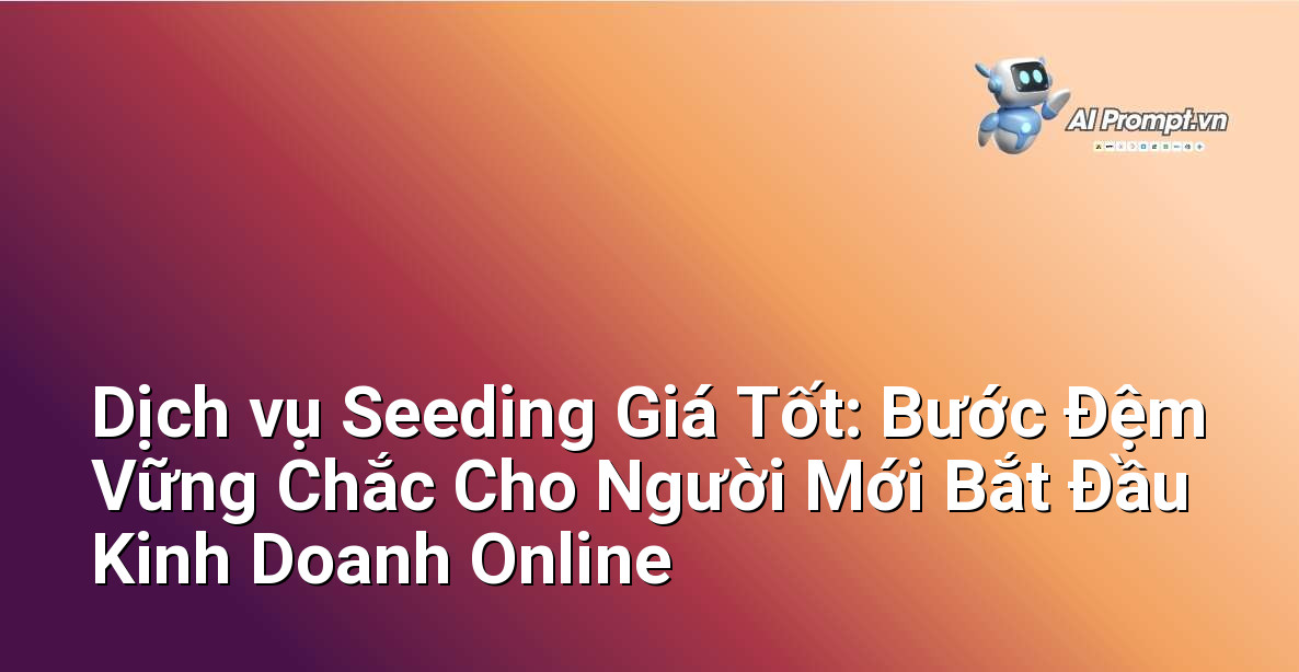 Dịch vụ Seeding Giá Tốt: Bước Đệm Vững Chắc Cho Người Mới Bắt Đầu Kinh Doanh Online