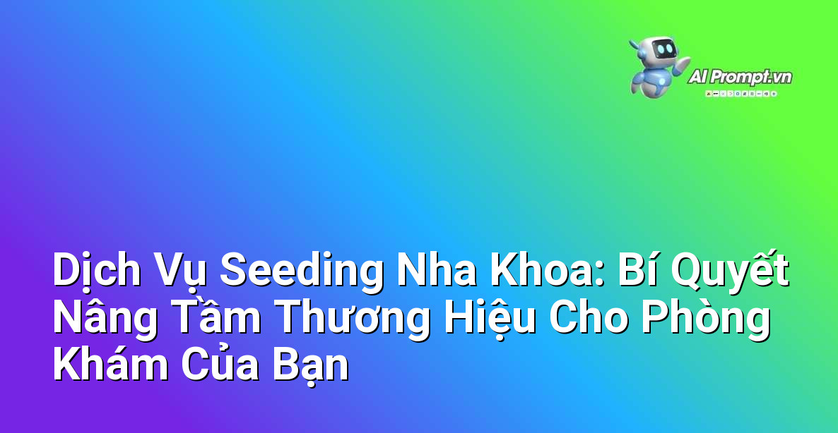 Dịch Vụ Seeding Nha Khoa: Bí Quyết Nâng Tầm Thương Hiệu Cho Phòng Khám Của Bạn