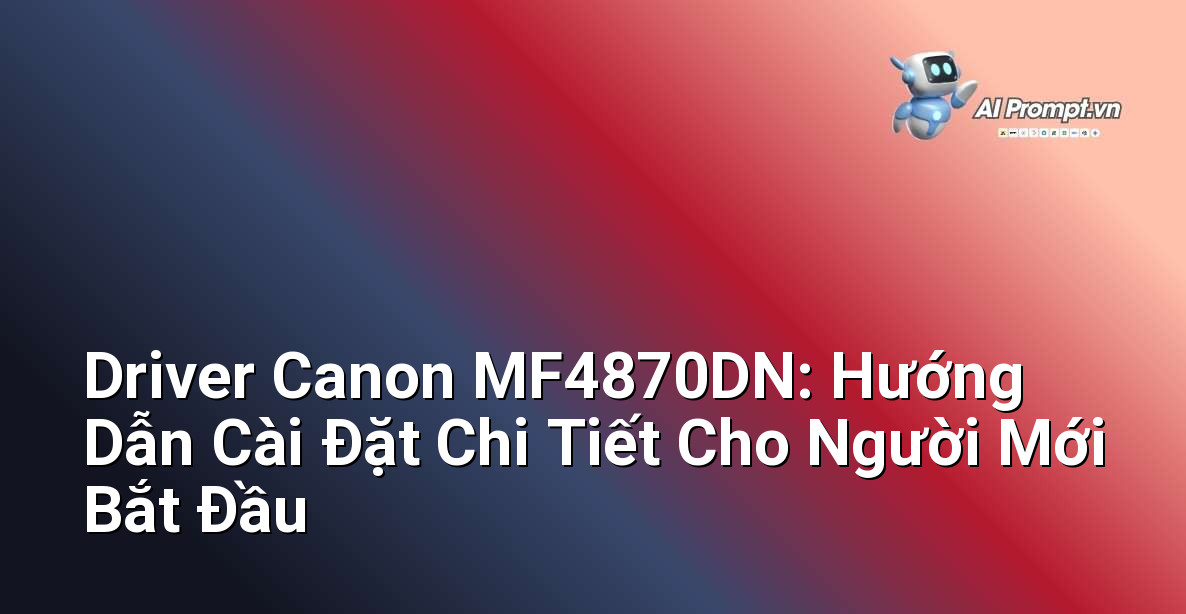 Driver Canon MF4870DN: Hướng Dẫn Cài Đặt Chi Tiết Cho Người Mới Bắt Đầu