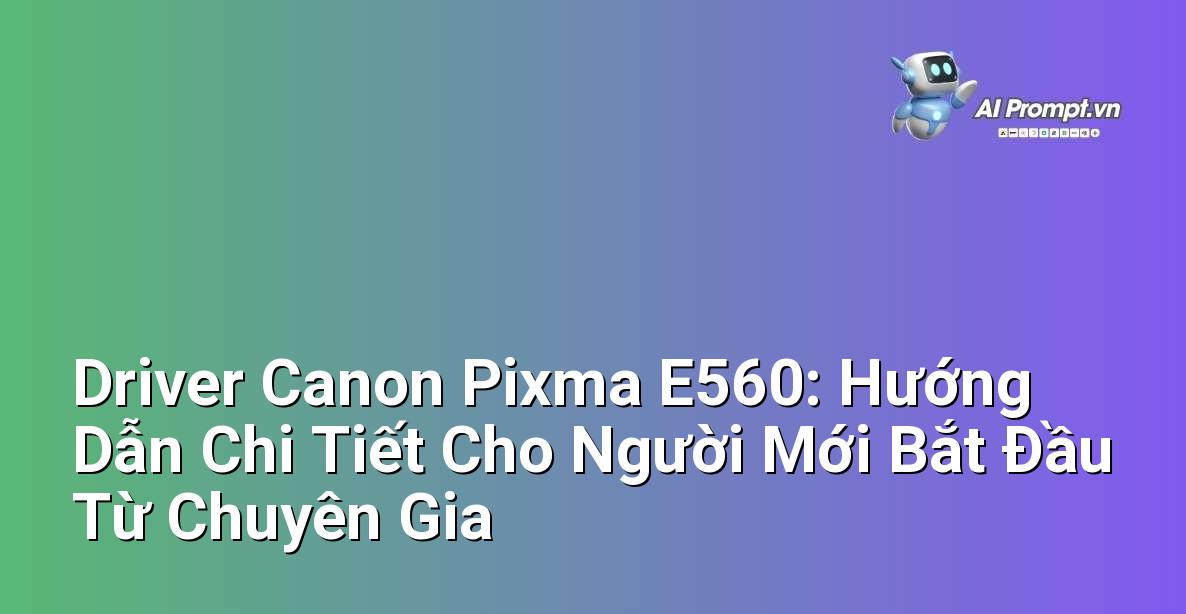 Driver Canon Pixma E560: Hướng Dẫn Chi Tiết Cho Người Mới Bắt Đầu Từ Chuyên Gia