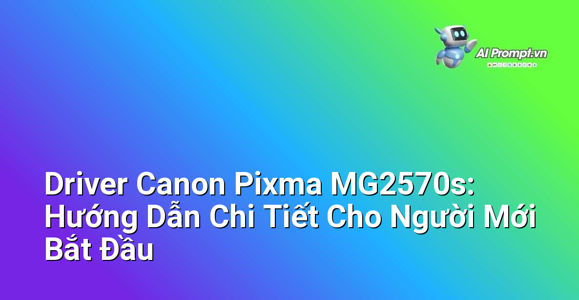 Driver Canon Pixma MG2570s: Hướng Dẫn Chi Tiết Cho Người Mới Bắt Đầu