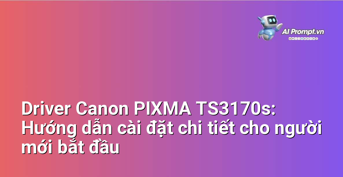 Driver Canon PIXMA TS3170s: Hướng dẫn cài đặt chi tiết cho người mới bắt đầu