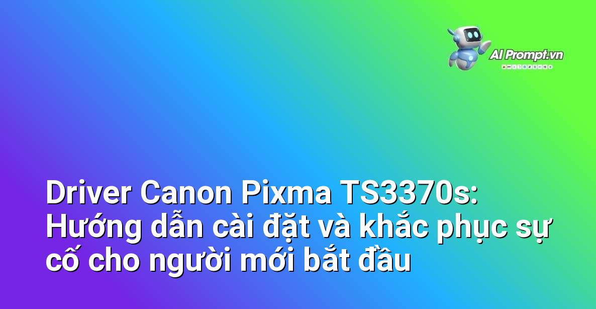 Driver Canon Pixma TS3370s: Hướng dẫn cài đặt và khắc phục sự cố cho người mới bắt đầu