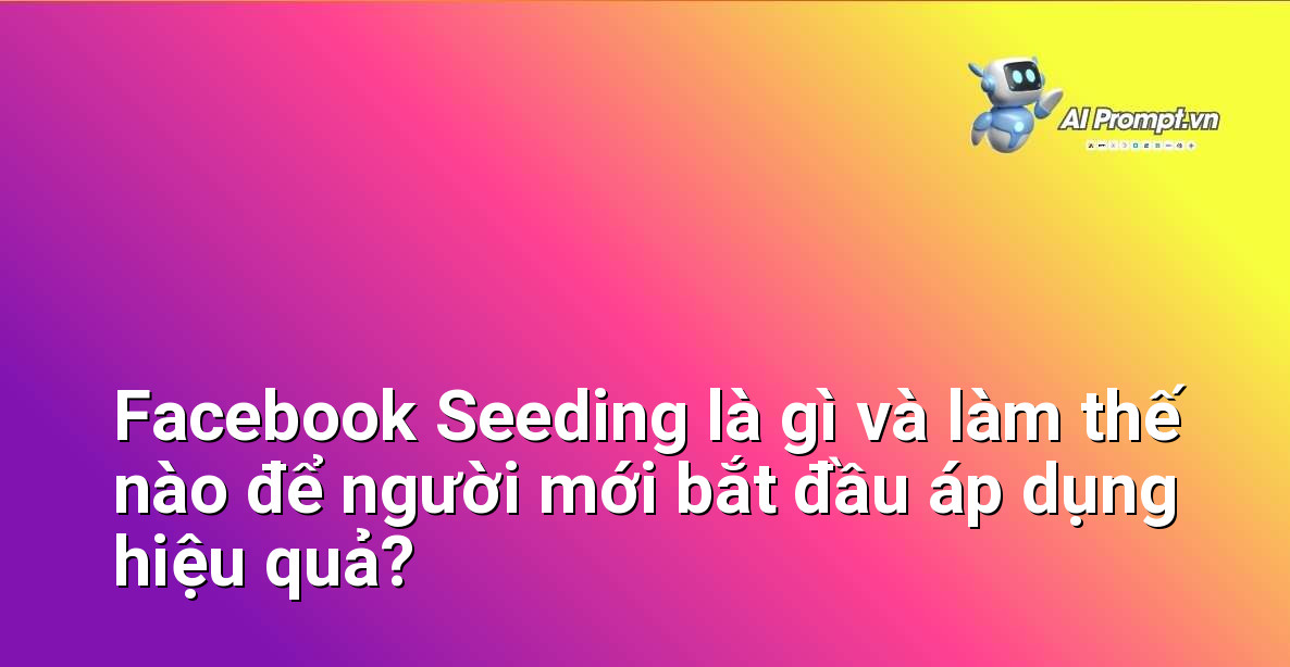 Facebook Seeding là gì và làm thế nào để người mới bắt đầu áp dụng hiệu quả?
