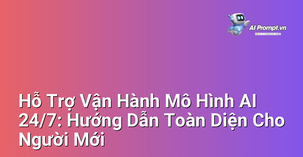Hỗ Trợ Vận Hành Mô Hình AI 24/7: Hướng Dẫn Toàn Diện Cho Người Mới 1 Hỗ Trợ Vận Hành Mô Hình AI 24/7: Hướng Dẫn Toàn Diện Cho Người Mới 1