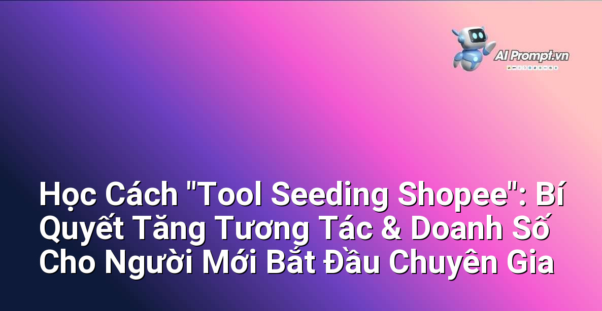Học Cách Tool Seeding Shopee: 7 Chiến Lược Tăng Tương Tác & Doanh Số Cho Người Mới 2025