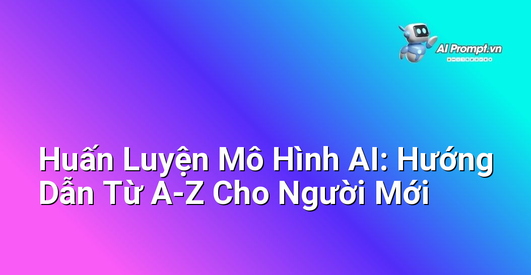 Huấn Luyện Mô Hình AI: Hướng Dẫn Từ A-Z Cho Người Mới 1 Huấn Luyện Mô Hình AI: Hướng Dẫn Từ A-Z Cho Người Mới 1