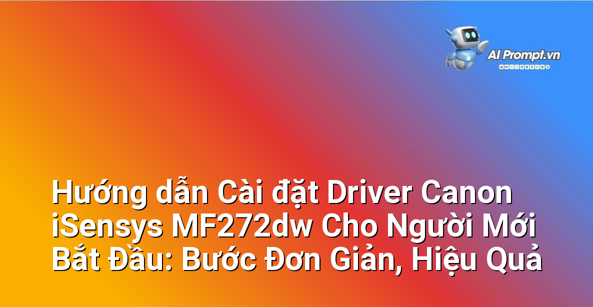 Hướng dẫn Cài đặt Driver Canon iSensys MF272dw Cho Người Mới Bắt Đầu: Bước Đơn Giản, Hiệu Quả