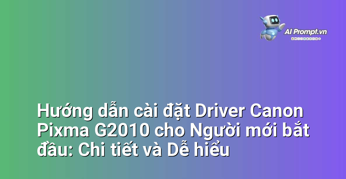 Hướng dẫn cài đặt Driver Canon Pixma G2010 cho Người mới bắt đầu: Chi tiết và Dễ hiểu