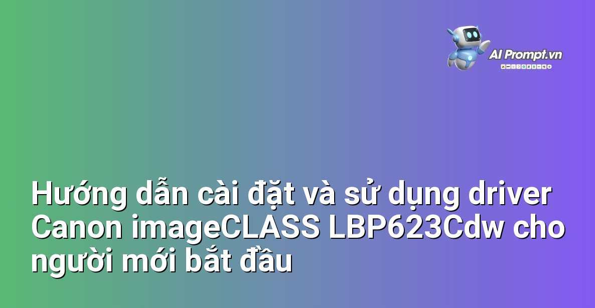 Hướng dẫn cài đặt và sử dụng driver Canon imageCLASS LBP623Cdw cho người mới bắt đầu
