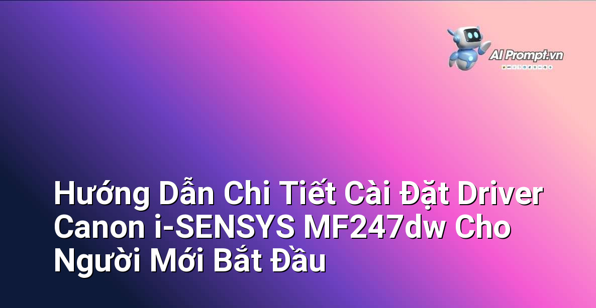 Hướng Dẫn Chi Tiết Cài Đặt Driver Canon i-SENSYS MF247dw Cho Người Mới Bắt Đầu