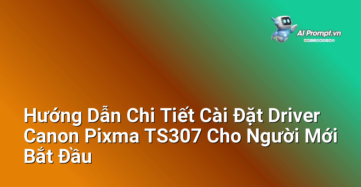 Hướng Dẫn Chi Tiết Cài Đặt Driver Canon Pixma TS307 Cho Người Mới Bắt Đầu