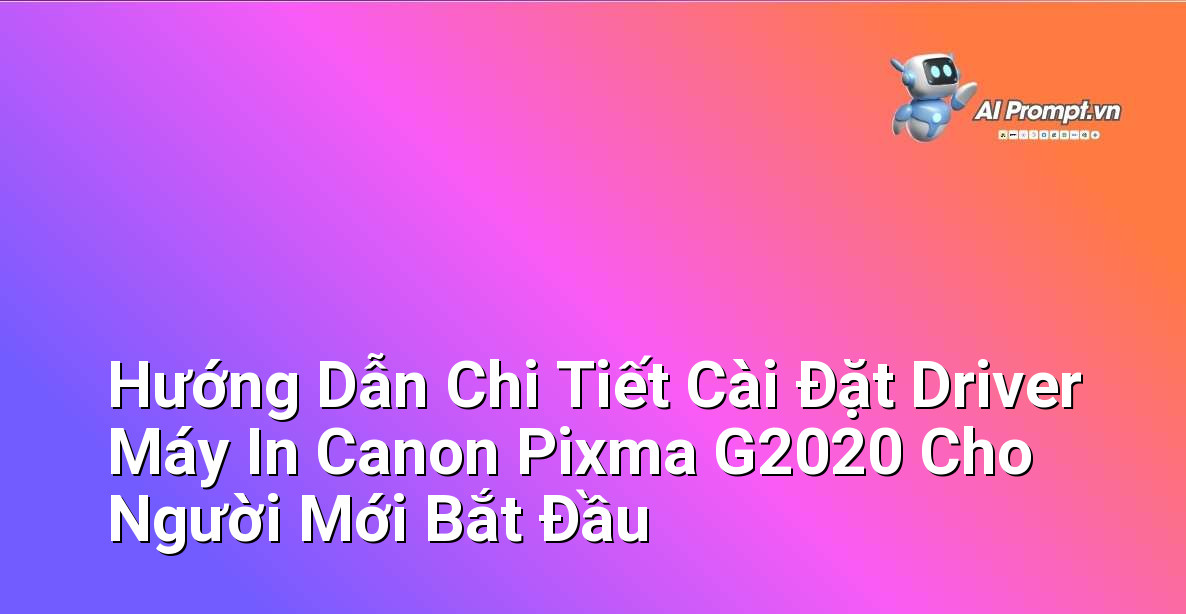 Hướng Dẫn Chi Tiết Cài Đặt Driver Máy In Canon Pixma G2020 Cho Người Mới Bắt Đầu