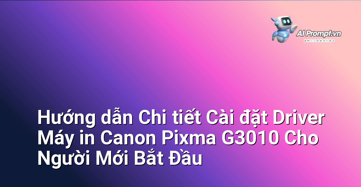 Hướng dẫn Chi tiết Cài đặt Driver Máy in Canon Pixma G3010 Cho Người Mới Bắt Đầu 1 Hướng dẫn Chi tiết Cài đặt Driver Máy in Canon Pixma G3010 Cho Người Mới Bắt Đầu 1