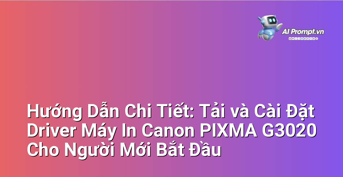 Hướng Dẫn Chi Tiết: Tải và Cài Đặt Driver Máy In Canon PIXMA G3020 Cho Người Mới Bắt Đầu