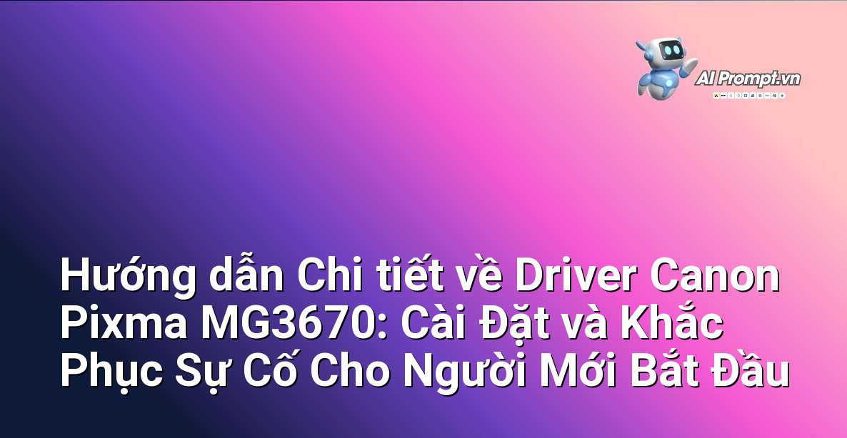 Hướng dẫn Chi tiết về Driver Canon Pixma MG3670: Cài Đặt và Khắc Phục Sự Cố Cho Người Mới Bắt Đầu