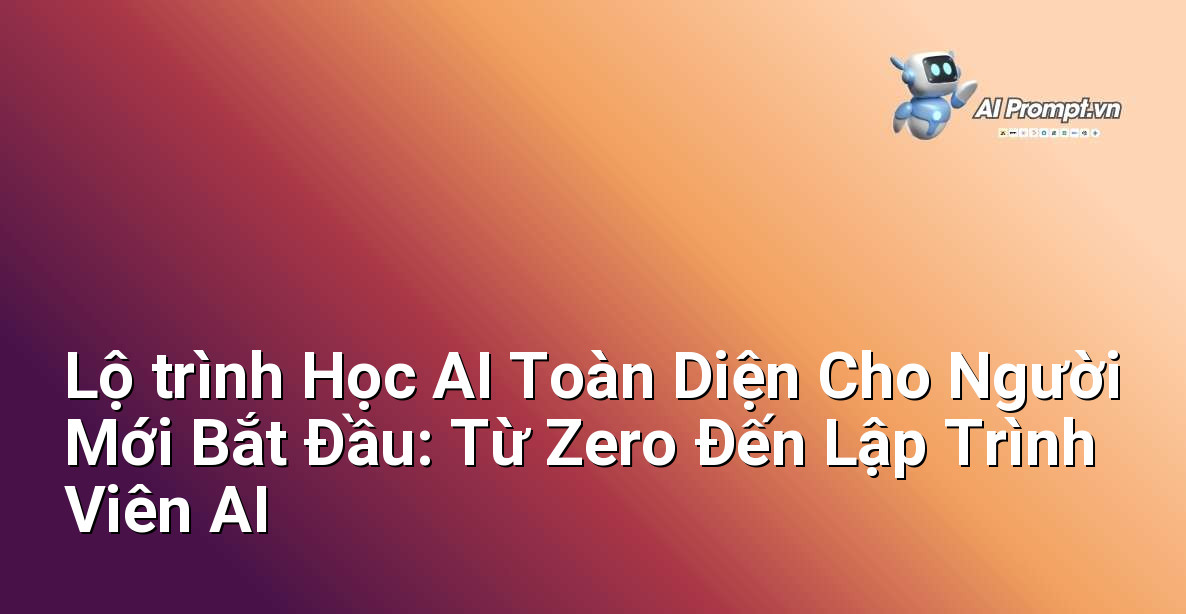 Lộ trình Học AI Toàn Diện Cho Người Mới Bắt Đầu: Từ Zero Đến Lập Trình Viên AI