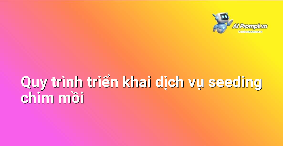 Sơ đồ quy trình triển khai dịch vụ seeding chim mồi trên Facebook gồm các bước từ tư vấn đến báo cáo