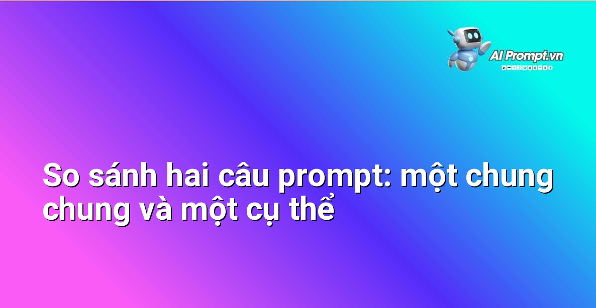 Hai hộp văn bản hiển thị: Hộp 1 (Prompt chung chung): "Viết về AI." Hộp 2 (Prompt cụ thể): "Tạo một bài thuyết trình slide với 5 slide về lịch sử phát triển của Trí tuệ Nhân tạo (AI), nhấn mạnh các cột mốc quan trọng và ứng dụng hiện tại, dành cho đối tượng sinh viên công nghệ thông tin."