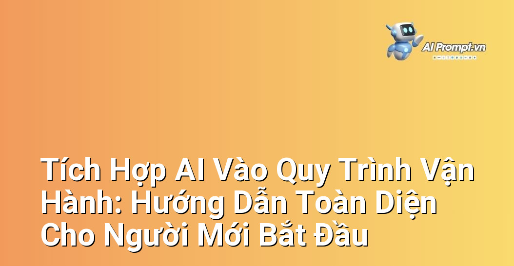 Tích Hợp AI Vào Quy Trình Vận Hành: Hướng Dẫn Toàn Diện Cho Người Mới Bắt Đầu 1 Tích Hợp AI Vào Quy Trình Vận Hành: Hướng Dẫn Toàn Diện Cho Người Mới Bắt Đầu 1